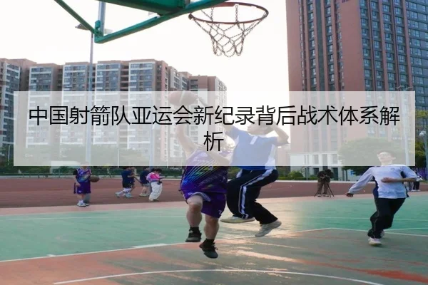 中国射箭队亚运会新纪录背后战术体系解析 - Galaxy